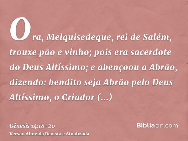 Ora, Melquisedeque, rei de Salém, trouxe pão e vinho; pois era sacerdote do Deus Altíssimo;e abençoou a Abrão, dizendo: bendito seja Abrão pelo Deus Altíssimo, 