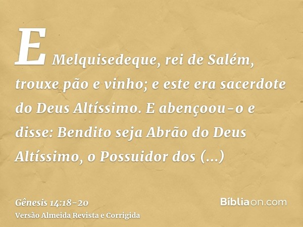 E Melquisedeque, rei de Salém, trouxe pão e vinho; e este era sacerdote do Deus Altíssimo.E abençoou-o e disse: Bendito seja Abrão do Deus Altíssimo, o Possuido