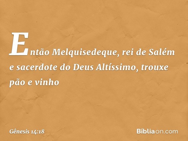 Então Melquisedeque, rei de Salém e sacerdote do Deus Altíssimo, trouxe pão e vinho -- Gênesis 14:18