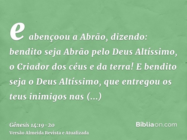 e abençoou a Abrão, dizendo: bendito seja Abrão pelo Deus Altíssimo, o Criador dos céus e da terra!E bendito seja o Deus Altíssimo, que entregou os teus inimigo