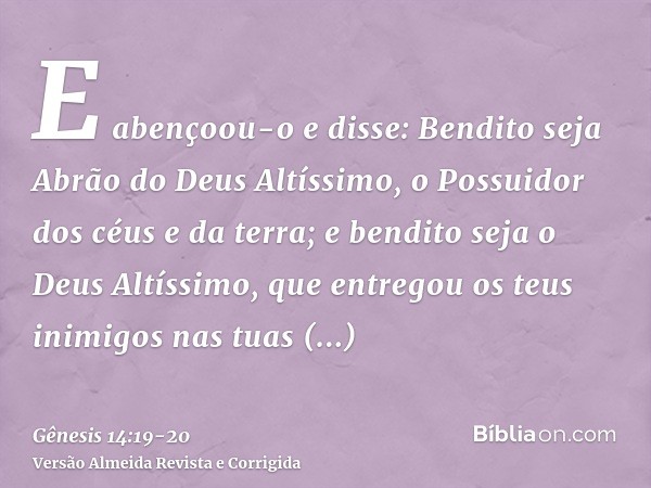 E abençoou-o e disse: Bendito seja Abrão do Deus Altíssimo, o Possuidor dos céus e da terra;e bendito seja o Deus Altíssimo, que entregou os teus inimigos nas t