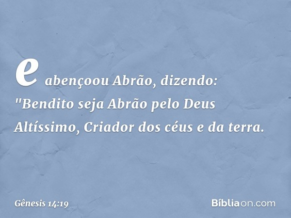 e abençoou Abrão, dizendo:
"Bendito seja Abrão
pelo Deus Altíssimo,
Criador dos céus e da terra. -- Gênesis 14:19