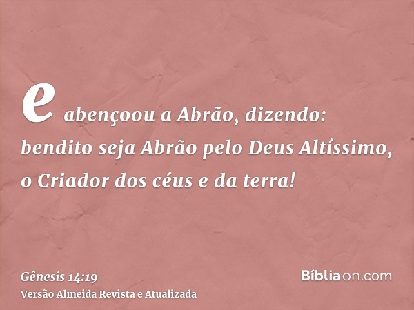 e abençoou a Abrão, dizendo: bendito seja Abrão pelo Deus Altíssimo, o Criador dos céus e da terra!