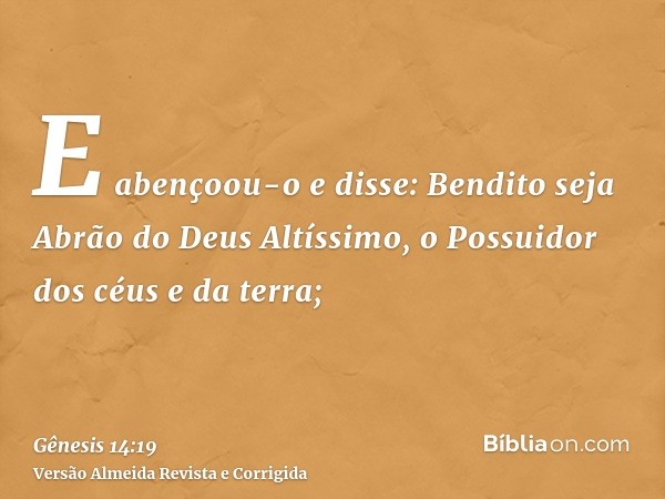 E abençoou-o e disse: Bendito seja Abrão do Deus Altíssimo, o Possuidor dos céus e da terra;