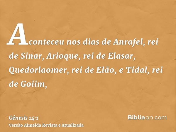 Aconteceu nos dias de Anrafel, rei de Sinar, Arioque, rei de Elasar, Quedorlaomer, rei de Elão, e Tidal, rei de Goiim,