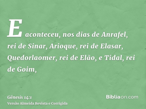 E aconteceu, nos dias de Anrafel, rei de Sinar, Arioque, rei de Elasar, Quedorlaomer, rei de Elão, e Tidal, rei de Goim,