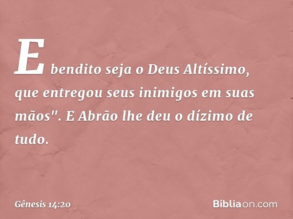 E bendito seja o Deus Altíssimo,
que entregou seus inimigos
em suas mãos".
E Abrão lhe deu o dízimo de tudo. -- Gênesis 14:20