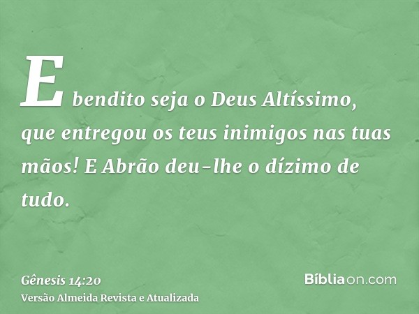 E bendito seja o Deus Altíssimo, que entregou os teus inimigos nas tuas mãos! E Abrão deu-lhe o dízimo de tudo.