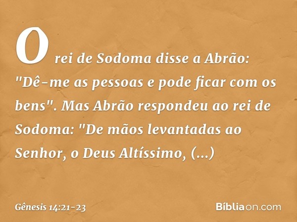 O rei de Sodoma disse a Abrão: "Dê-me as pessoas e pode ficar com os bens". Mas Abrão respondeu ao rei de Sodoma: "De mãos levantadas ao Senhor, o Deus Altíssi