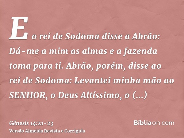 E o rei de Sodoma disse a Abrão: Dá-me a mim as almas e a fazenda toma para ti.Abrão, porém, disse ao rei de Sodoma: Levantei minha mão ao SENHOR, o Deus Altíss