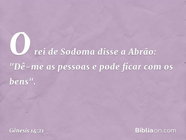 O rei de Sodoma disse a Abrão: "Dê-me as pessoas e pode ficar com os bens". -- Gênesis 14:21