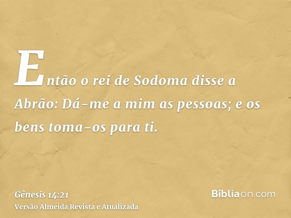 Então o rei de Sodoma disse a Abrão: Dá-me a mim as pessoas; e os bens toma-os para ti.