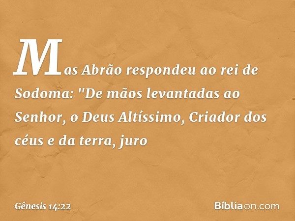 Mas Abrão respondeu ao rei de Sodoma: "De mãos levantadas ao Senhor, o Deus Altíssi­mo, Criador dos céus e da terra, juro -- Gênesis 14:22