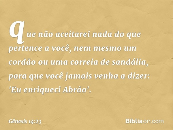 que não acei­tarei nada do que pertence a você, nem mesmo um cordão ou uma correia de sandália, para que você jamais venha a dizer: 'Eu enriqueci A­brão'. -- Gê