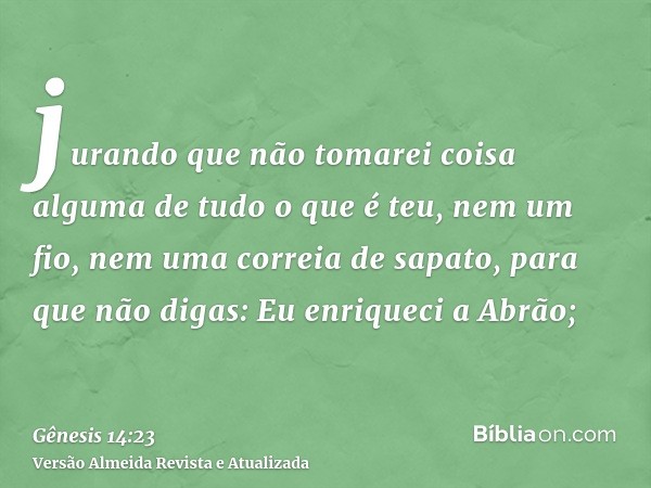 jurando que não tomarei coisa alguma de tudo o que é teu, nem um fio, nem uma correia de sapato, para que não digas: Eu enriqueci a Abrão;