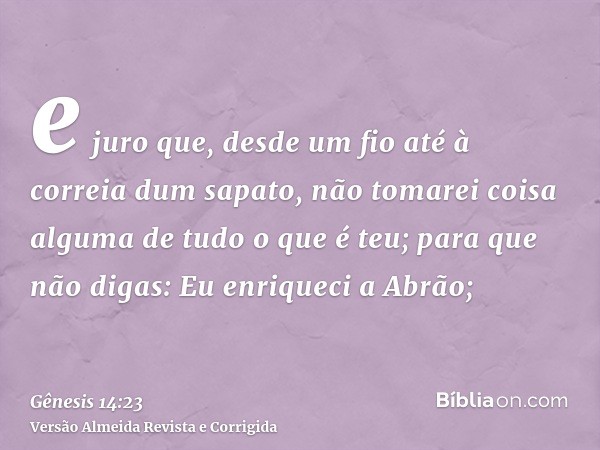 e juro que, desde um fio até à correia dum sapato, não tomarei coisa alguma de tudo o que é teu; para que não digas: Eu enriqueci a Abrão;