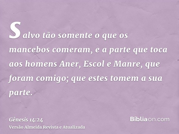 salvo tão somente o que os mancebos comeram, e a parte que toca aos homens Aner, Escol e Manre, que foram comigo; que estes tomem a sua parte.