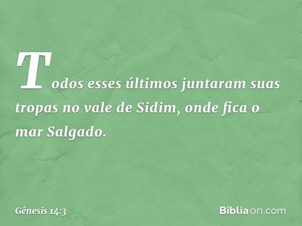 Todos esses últimos juntaram suas tropas no vale de Sidim, onde fica o mar Salga­do. -- Gênesis 14:3