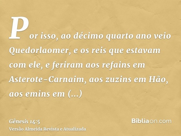 Por isso, ao décimo quarto ano veio Quedorlaomer, e os reis que estavam com ele, e feriram aos refains em Asterote-Carnaim, aos zuzins em Hão, aos emins em Savé