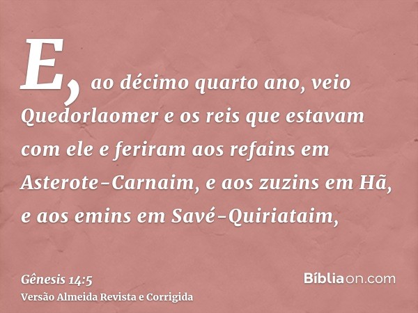 E, ao décimo quarto ano, veio Quedorlaomer e os reis que estavam com ele e feriram aos refains em Asterote-Carnaim, e aos zuzins em Hã, e aos emins em Savé-Quir