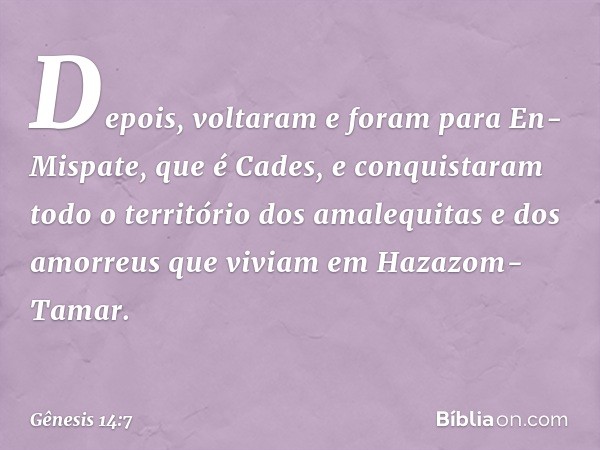 Depois, voltaram e foram para En-Mispate, que é Cades, e conquistaram todo o território dos amalequitas e dos amorreus que viviam em Hazazom-Tamar. -- Gênesis 1