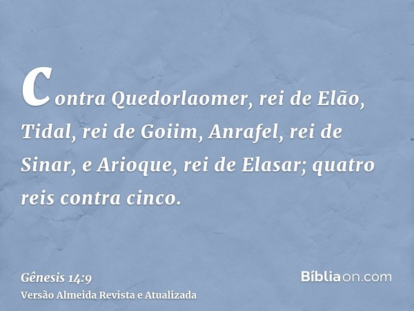 contra Quedorlaomer, rei de Elão, Tidal, rei de Goiim, Anrafel, rei de Sinar, e Arioque, rei de Elasar; quatro reis contra cinco.