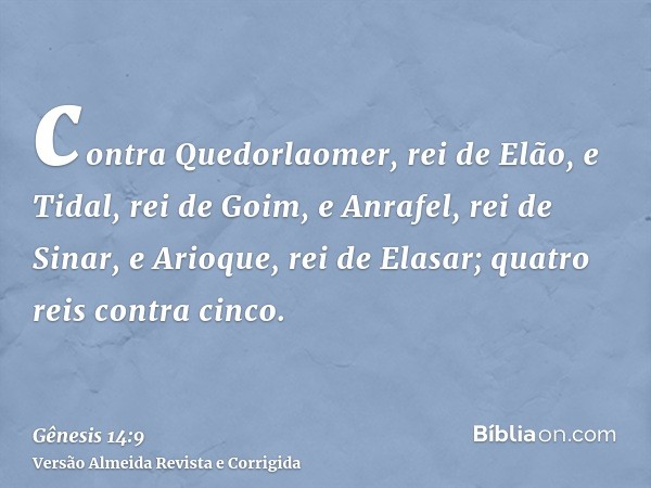 contra Quedorlaomer, rei de Elão, e Tidal, rei de Goim, e Anrafel, rei de Sinar, e Arioque, rei de Elasar; quatro reis contra cinco.