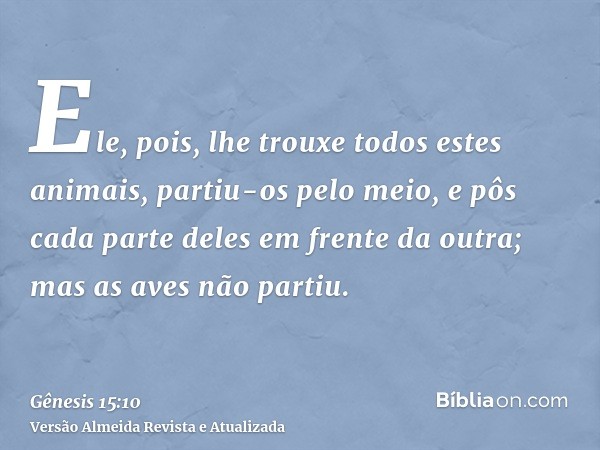 Ele, pois, lhe trouxe todos estes animais, partiu-os pelo meio, e pôs cada parte deles em frente da outra; mas as aves não partiu.