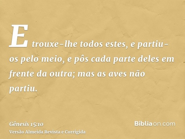 E trouxe-lhe todos estes, e partiu-os pelo meio, e pôs cada parte deles em frente da outra; mas as aves não partiu.