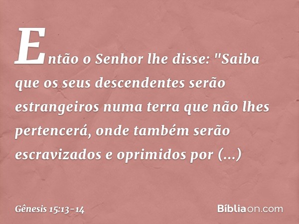 Então o Senhor lhe disse: "Saiba que os seus descendentes serão estrangeiros numa terra que não lhes pertencerá, onde também serão escravizados e oprimidos por 