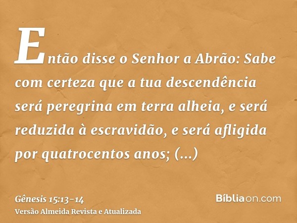 Então disse o Senhor a Abrão: Sabe com certeza que a tua descendência será peregrina em terra alheia, e será reduzida à escravidão, e será afligida por quatroce