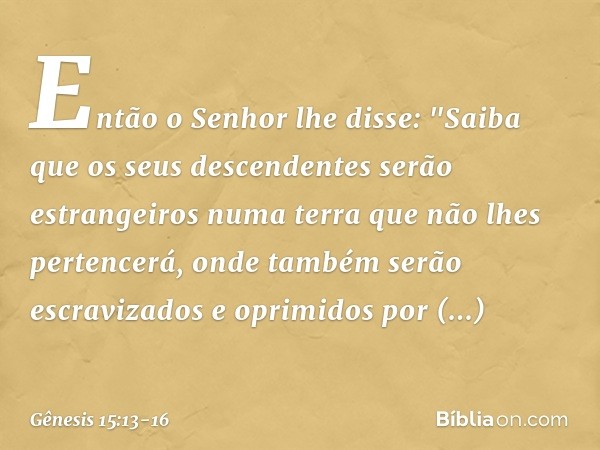 Então o Senhor lhe disse: "Saiba que os seus descendentes serão estrangeiros numa terra que não lhes pertencerá, onde também serão escravizados e oprimidos por 