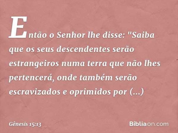 Então o Senhor lhe disse: "Saiba que os seus descendentes serão estrangeiros numa terra que não lhes pertencerá, onde também serão escravizados e oprimidos por 