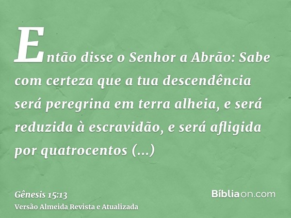 Então disse o Senhor a Abrão: Sabe com certeza que a tua descendência será peregrina em terra alheia, e será reduzida à escravidão, e será afligida por quatroce