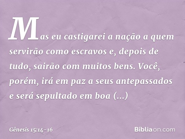 Mas eu castigarei a nação a quem servirão como escravos e, depois de tudo, sairão com muitos bens. Você, porém, irá em paz a seus antepassados e será sepultado 