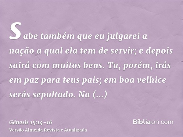 sabe também que eu julgarei a nação a qual ela tem de servir; e depois sairá com muitos bens.Tu, porém, irás em paz para teus pais; em boa velhice serás sepulta