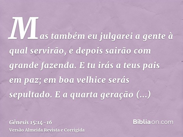 Mas também eu julgarei a gente à qual servirão, e depois sairão com grande fazenda.E tu irás a teus pais em paz; em boa velhice serás sepultado.E a quarta geraç