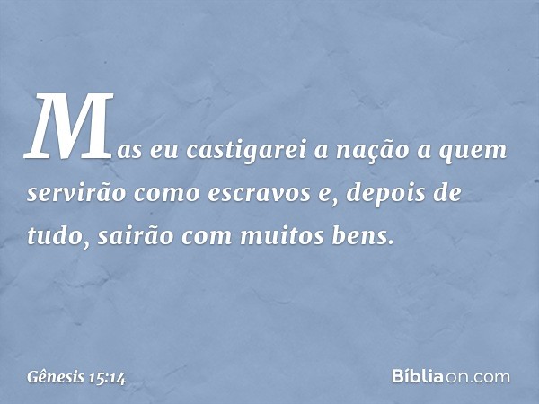 Mas eu castigarei a nação a quem servirão como escravos e, depois de tudo, sairão com muitos bens. -- Gênesis 15:14