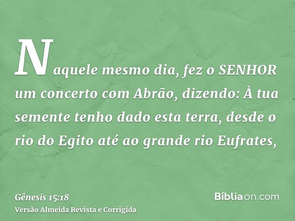 Naquele mesmo dia, fez o SENHOR um concerto com Abrão, dizendo: À tua semente tenho dado esta terra, desde o rio do Egito até ao grande rio Eufrates,