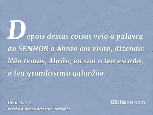 Depois destas coisas veio a palavra do SENHOR a Abrão em visão, dizendo: Não temas, Abrão, eu sou o teu escudo, o teu grandíssimo galardão.