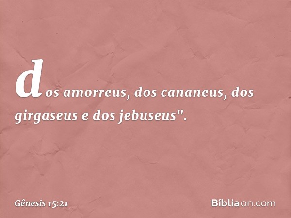 dos amorreus, dos cananeus, dos girga­seus e dos jebuseus". -- Gênesis 15:21