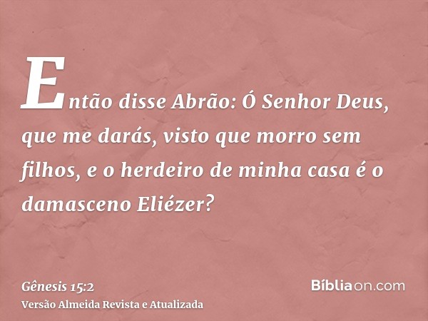 Então disse Abrão: Ó Senhor Deus, que me darás, visto que morro sem filhos, e o herdeiro de minha casa é o damasceno Eliézer?