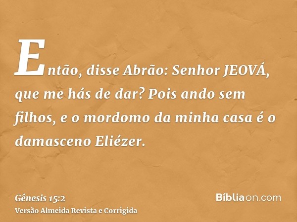 Então, disse Abrão: Senhor JEOVÁ, que me hás de dar? Pois ando sem filhos, e o mordomo da minha casa é o damasceno Eliézer.