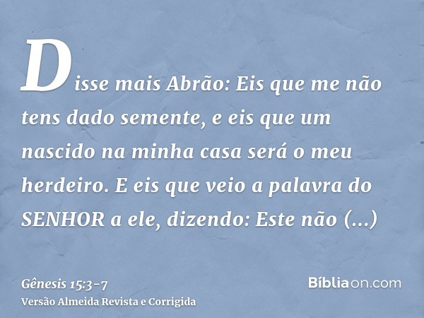 Disse mais Abrão: Eis que me não tens dado semente, e eis que um nascido na minha casa será o meu herdeiro.E eis que veio a palavra do SENHOR a ele, dizendo: Es