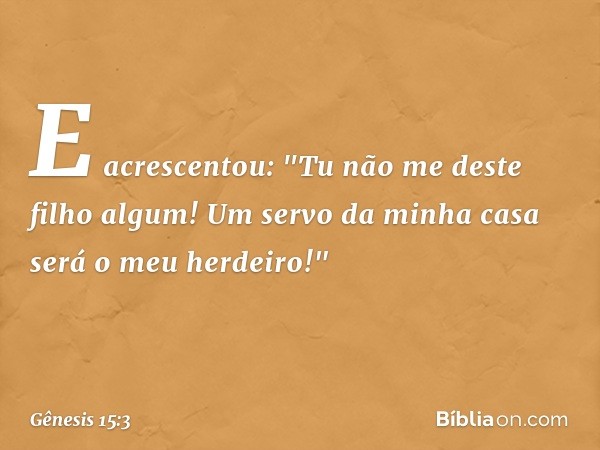 E acrescentou: "Tu não me deste filho algum! Um servo da minha casa será o meu herdei­ro!" -- Gênesis 15:3