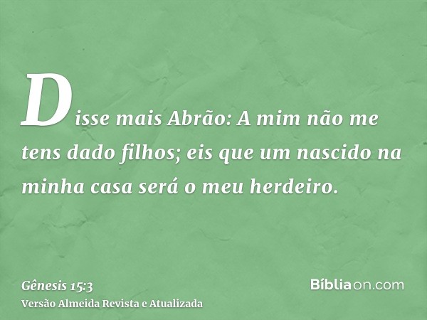 Disse mais Abrão: A mim não me tens dado filhos; eis que um nascido na minha casa será o meu herdeiro.