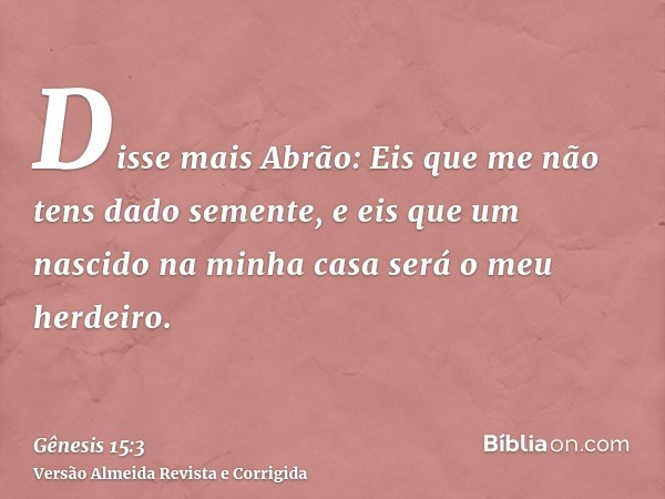 Disse mais Abrão: Eis que me não tens dado semente, e eis que um nascido na minha casa será o meu herdeiro.