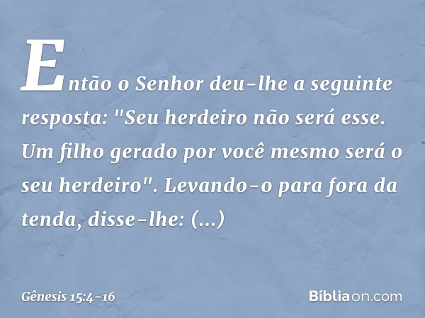 Então o Senhor deu-lhe a seguinte resposta: "Seu herdeiro não será esse. Um filho gerado por você mesmo será o seu herdeiro". Levando-o para fora da tenda,