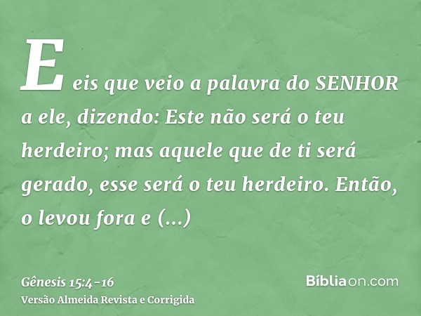 E eis que veio a palavra do SENHOR a ele, dizendo: Este não será o teu herdeiro; mas aquele que de ti será gerado, esse será o teu herdeiro.Então, o levou fora