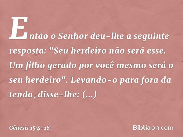 Então o Senhor deu-lhe a seguinte res­posta: "Seu herdei­ro não será esse. Um filho gerado por você mesmo será o seu herdeiro". Le­van­do-o para fora da tenda, 